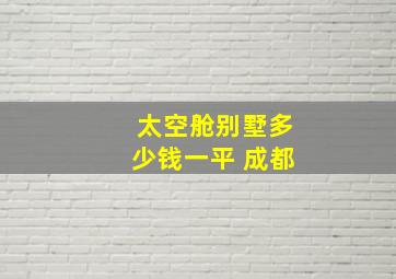 太空舱别墅多少钱一平 成都